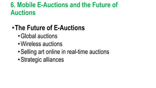 6. Mobile E-Auctions and the Future of
Auctions
•The Future of E-Auctions
•Global auctions
•Wireless auctions
•Selling art online in real-time auctions
•Strategic alliances
 