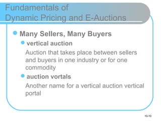 10-10
Fundamentals of
Dynamic Pricing and E-Auctions
Many Sellers, Many Buyers
vertical auction
Auction that takes place between sellers
and buyers in one industry or for one
commodity
auction vortals
Another name for a vertical auction vertical
portal
 