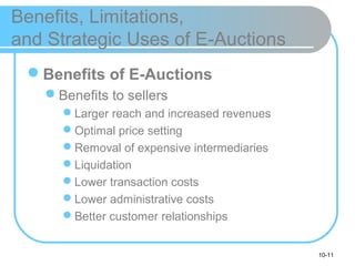 10-11
Benefits, Limitations,
and Strategic Uses of E-Auctions
Benefits of E-Auctions
Benefits to sellers
Larger reach and increased revenues
Optimal price setting
Removal of expensive intermediaries
Liquidation
Lower transaction costs
Lower administrative costs
Better customer relationships
 