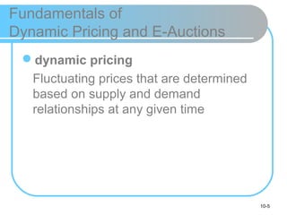 10-5
Fundamentals of
Dynamic Pricing and E-Auctions
dynamic pricing
Fluctuating prices that are determined
based on supply and demand
relationships at any given time
 