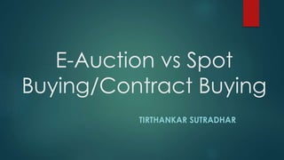 E-Auction vs Spot
Buying/Contract Buying
TIRTHANKAR SUTRADHAR
 