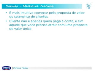 Canvas – Melhores Práticas
• É mais intuitivo começar pela proposta de valor
ou segmento de clientes
• Cliente não é apenas quem paga a conta, e sim
aquele que você precisa atrair com uma proposta
de valor única

Parceiro Master

 