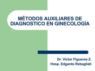 MÉTODOS AUXILIARES DE DIAGNOSTICO EN GINECOLOGÍA Dr. Víctor Figueroa Z. Hosp. Edgardo Rebagliati 