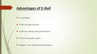 Advantages of E-Ball 
 It is portable. 
 E-Ball has large memory. 
 Useful for making video presentations. 
 These have greater speed. 
 Supports user-defined keyboard layouts 
27 
 