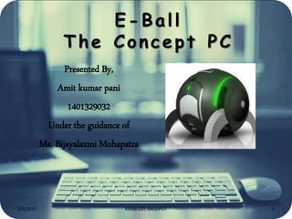 E-Ball
The Concept PC
Presented By,
Amit kumar pani
1401329032
Under the guidance of
Ms. Bijayalaxmi Mohapatra
2/5/2017 1KMBB CET, DALEIPUT
 