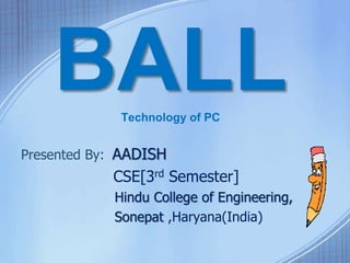 BALLTechnology of PC
Presented By: AADISH
CSE[3rd Semester]
Hindu College of Engineering,
Sonepat ,Haryana(India)
 