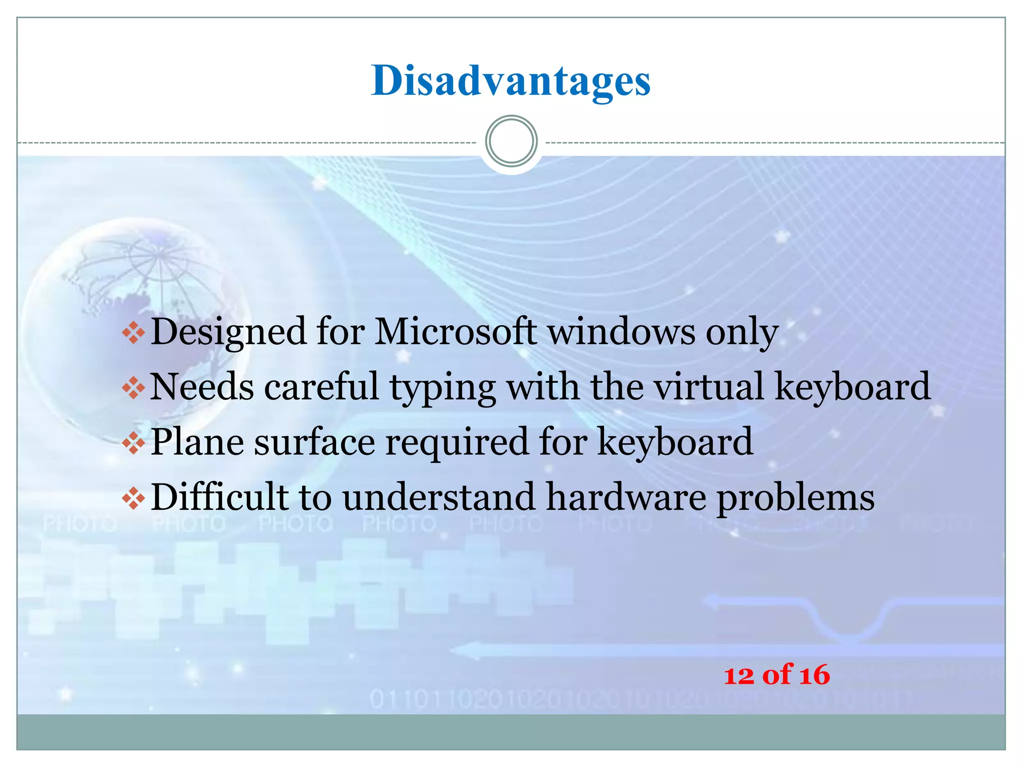 Disadvantages

 Designed for Microsoft windows only
 Needs careful typing with the virtual keyboard
 Plane surface required for keyboard
 Difficult to understand hardware problems

12 of 16

 