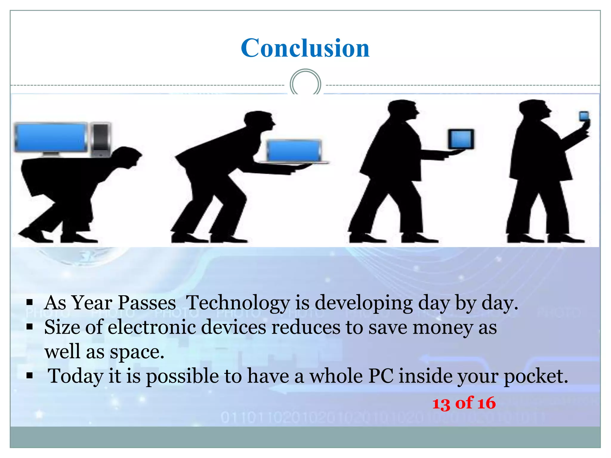 Conclusion

 As Year Passes Technology is developing day by day.
 Size of electronic devices reduces to save money as
well as space.
 Today it is possible to have a whole PC inside your pocket.
13 of 16

 