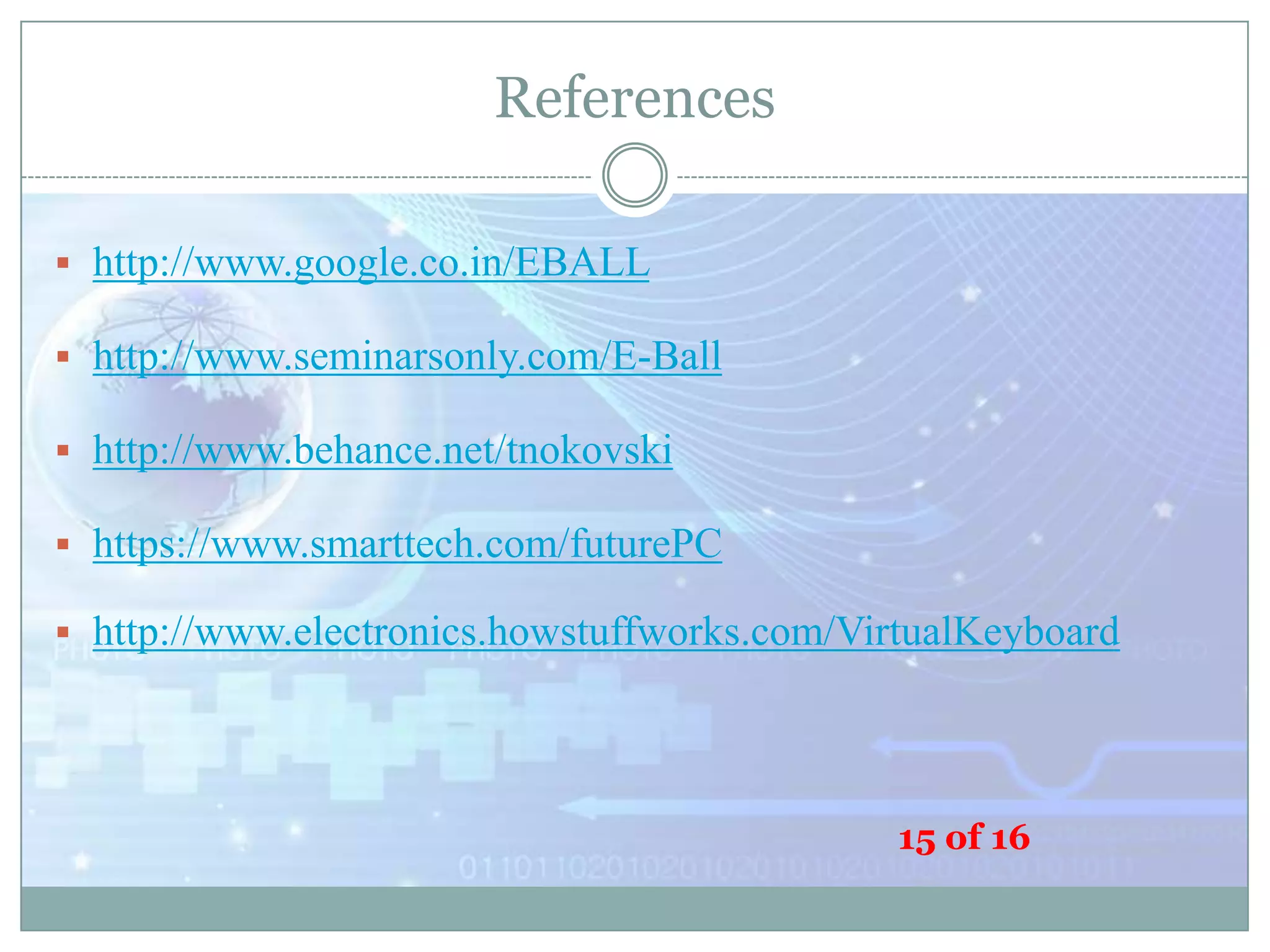 References
 http://www.google.co.in/EBALL

 http://www.seminarsonly.com/E-Ball
 http://www.behance.net/tnokovski
 https://www.smarttech.com/futurePC
 http://www.electronics.howstuffworks.com/VirtualKeyboard

15 of 16

 