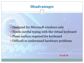 Disadvantages

 Designed for Microsoft windows only
 Needs careful typing with the virtual keyboard
 Plane surface required for keyboard
 Difficult to understand hardware problems

12 of 16

 