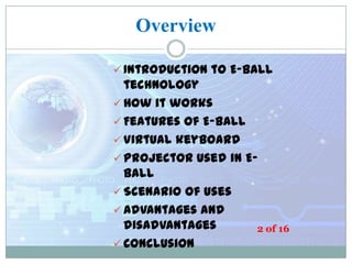 Overview
 Introduction to E-Ball

technology
 How it works
 Features of E-Ball
 Virtual keyboard
 Projector used in EBall
 Scenario of uses
 Advantages and
disadvantages
2 of 16
 Conclusion

 