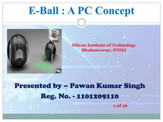 E-Ball : A PC Concept
Silicon Institute of Technology
Bhubaneswar, INDIA

Presented by – Pawan Kumar Singh
Reg. No. - 1101209110
1 of 16

 