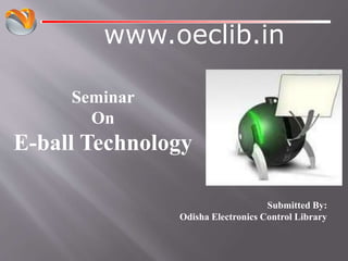 www.oeclib.in
Submitted By:
Odisha Electronics Control Library
Seminar
On
E-ball Technology
 