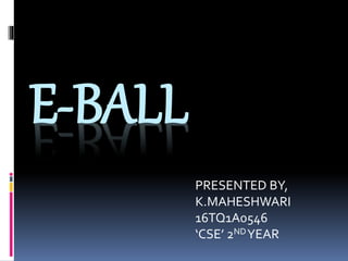 E-BALL
PRESENTED BY,
K.MAHESHWARI
16TQ1A0546
‘CSE’ 2NDYEAR
 