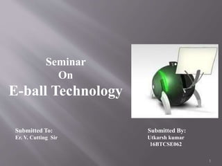 Submitted To: Submitted By:
Er. V. Cutting Sir Utkarsh kumar
16BTCSE062
Seminar
On
E-ball Technology
1
 