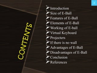 Introduction
Size of E-Ball
Features of E-Ball
Elements of E-Ball
Working of E-ball
Virtual Keyboard
Projecters
If there is no wall
Advantages of E-Ball
Disadvantages of E-Ball
Conclusion
References
2
 