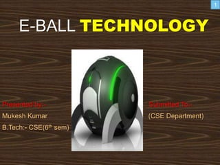 E-BALL TECHNOLOGY
Presented by:- Submitted To:-
Mukesh Kumar (CSE Department)
B.Tech:- CSE(6th sem)
1
 