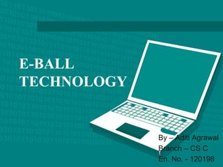 E-BALL
TECHNOLOGY
By – Aditi Agrawal
Branch – CS C
En. No. - 120198
 