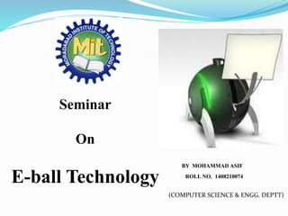 BY MOHAMMAD ASIF
ROLL NO. 1408210074
Seminar
On
E-ball Technology
(COMPUTER SCIENCE & ENGG. DEPTT)
 