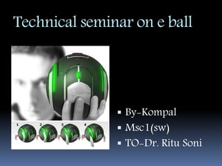 Technical seminar on e ball
 By-Kompal
 Msc1(sw)
 TO-Dr. Ritu Soni
 