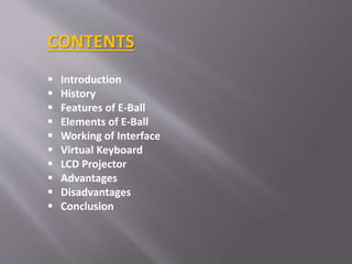  Introduction
 History
 Features of E-Ball
 Elements of E-Ball
 Working of Interface
 Virtual Keyboard
 LCD Projector
 Advantages
 Disadvantages
 Conclusion
CONTENTS
 