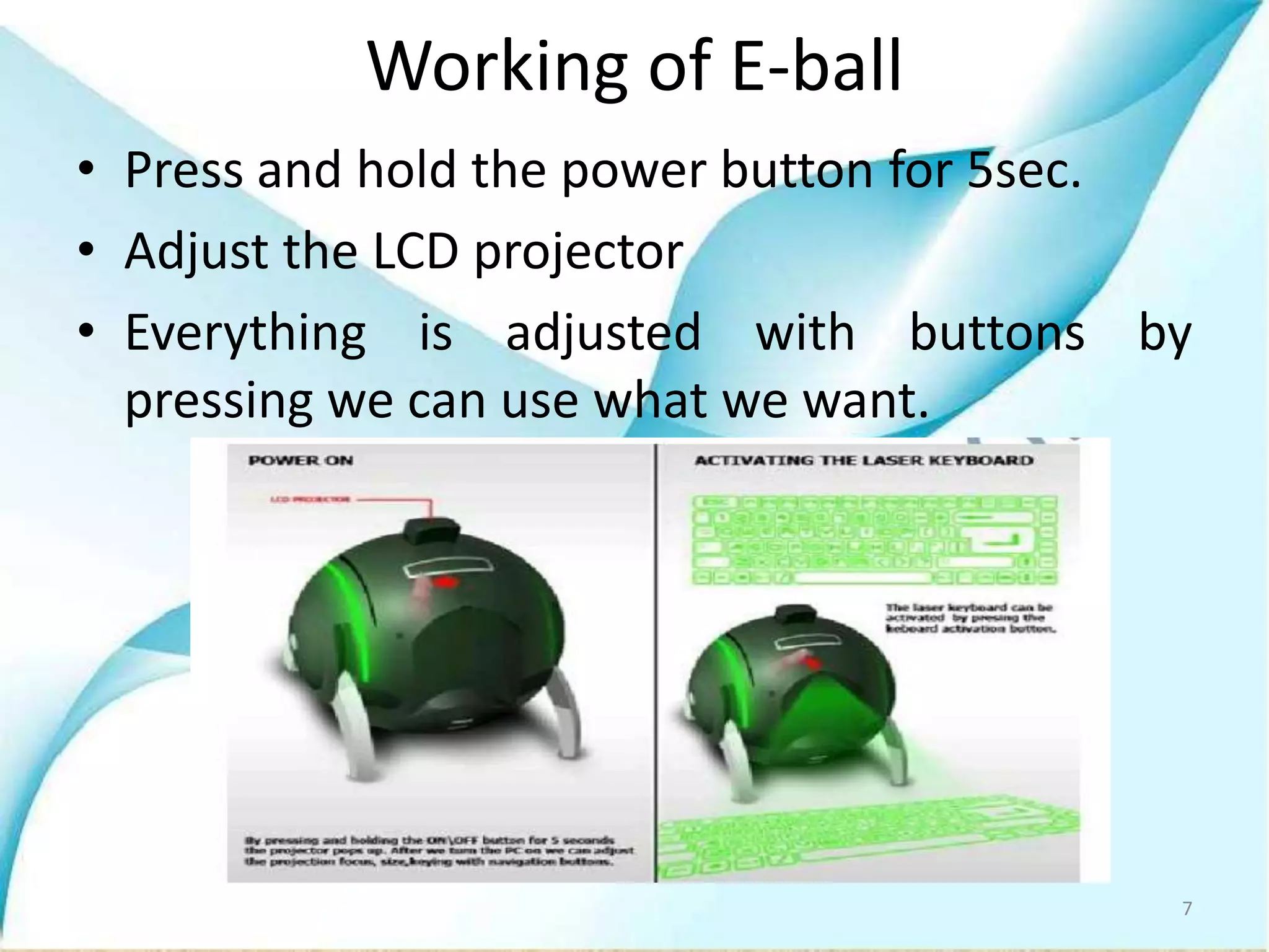 Working of E-ball
• Press and hold the power button for 5sec.
• Adjust the LCD projector
• Everything is adjusted with buttons by
pressing we can use what we want.
7
 