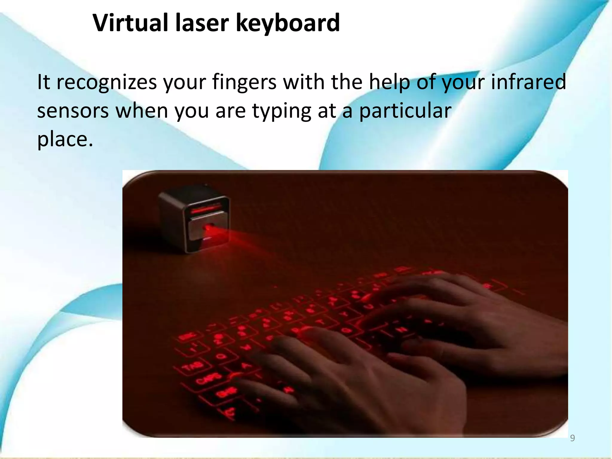 Virtual laser keyboard
It recognizes your fingers with the help of your infrared
sensors when you are typing at a particular
place.
9
 