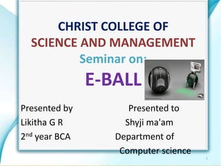 CHRIST COLLEGE OF
SCIENCE AND MANAGEMENT
Seminar on:
E-BALL
Presented by Presented to
Likitha G R Shyji ma'am
2nd year BCA Department of
Computer science
1
 