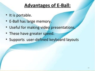 Advantages of E-Ball:
•   It is portable.
•   E-Ball has large memory.
•   Useful for making video presentations.
•   These have greater speed.
•   Supports user-defined keyboard layouts




                                             10
 