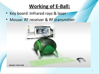 Working of E-Ball:
• Key board :Infrared rays & laser
• Mouse: RF receiver & RF transmitter




                                        8
 