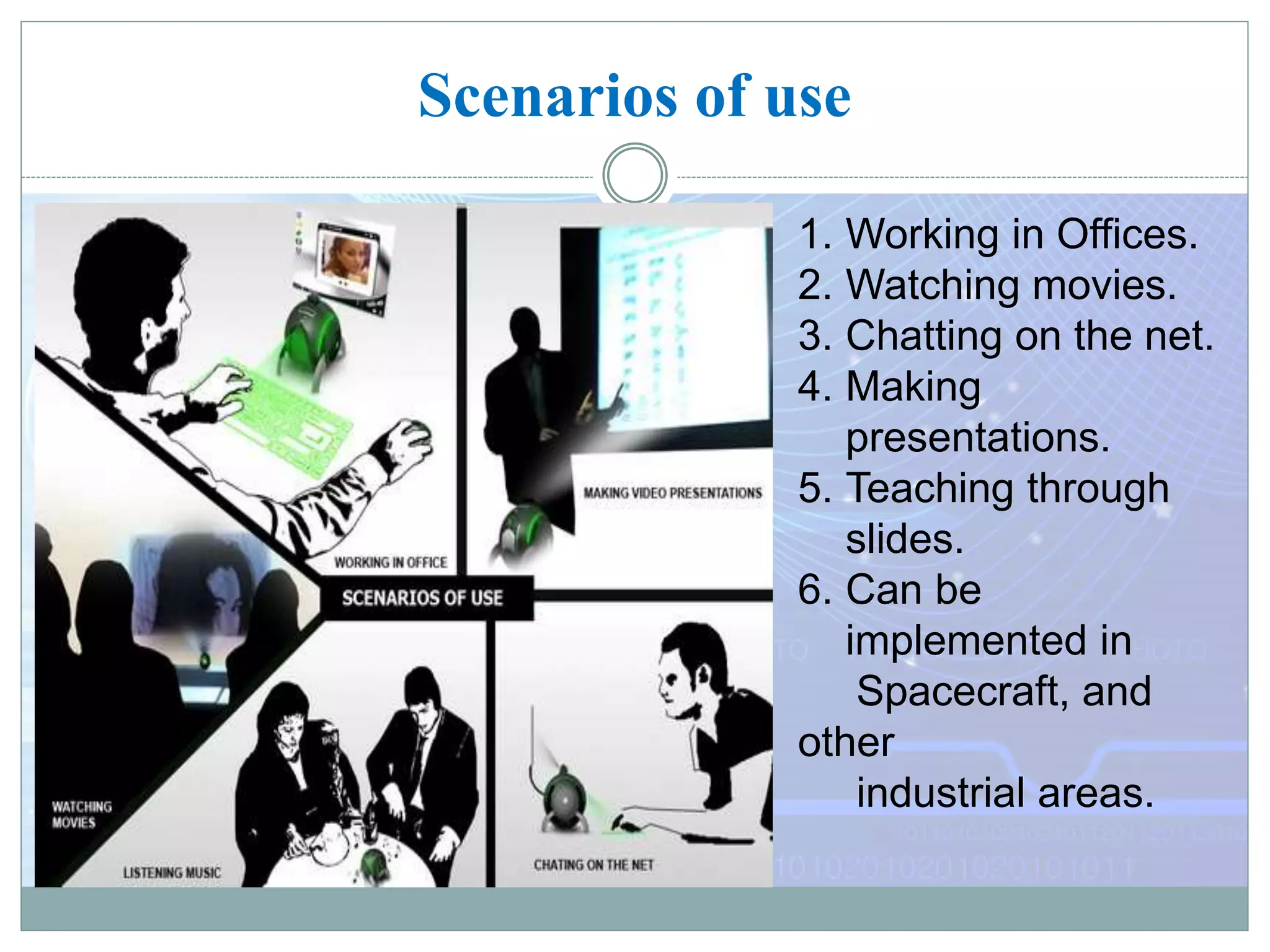 Scenarios of use
1. Working in Offices.
2. Watching movies.
3. Chatting on the net.
4. Making
presentations.
5. Teaching through
slides.
6. Can be
implemented in
Spacecraft, and
other
industrial areas.
 