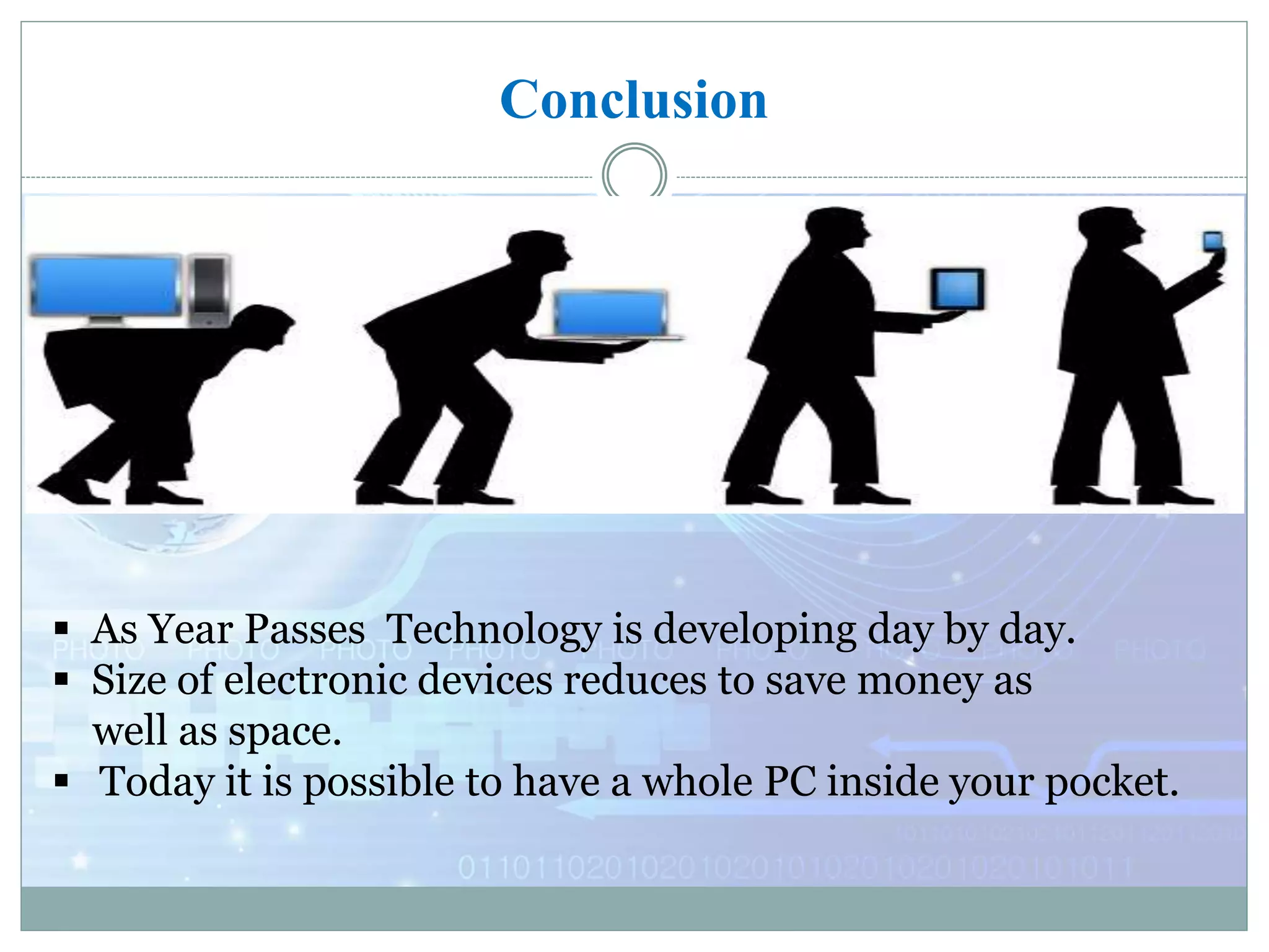 Conclusion
 As Year Passes Technology is developing day by day.
 Size of electronic devices reduces to save money as
well as space.
 Today it is possible to have a whole PC inside your pocket.
 