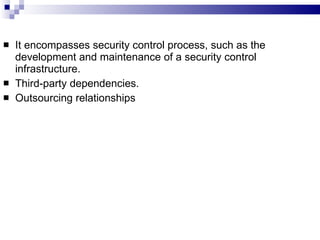 It encompasses security control process, such as the development and maintenance of a security control infrastructure. Third-party dependencies.  Outsourcing relationships 