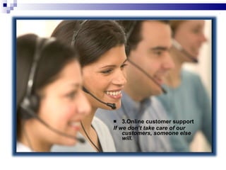 3.Online customer support If we don’t take care of our customers, someone else will.   