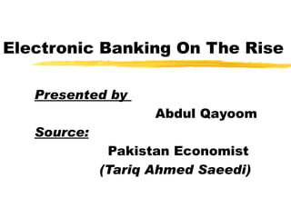 Electronic Banking On The Rise

   Presented by
                    Abdul Qayoom
   Source:
              Pakistan Economist
             (Tariq Ahmed Saeedi)
 