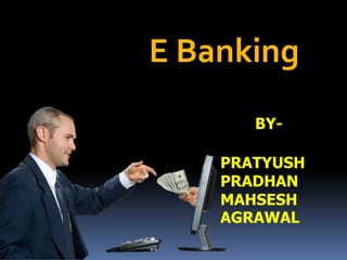 E Banking
       BY-

    PRATYUSH
    PRADHAN
    MAHSESH
    AGRAWAL
 