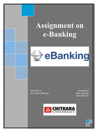 Assignment on
e-Banking
Submitted to Submitted by
Mrs. Namita Bhandari Deep Jyoti Das
CUN110501021
 