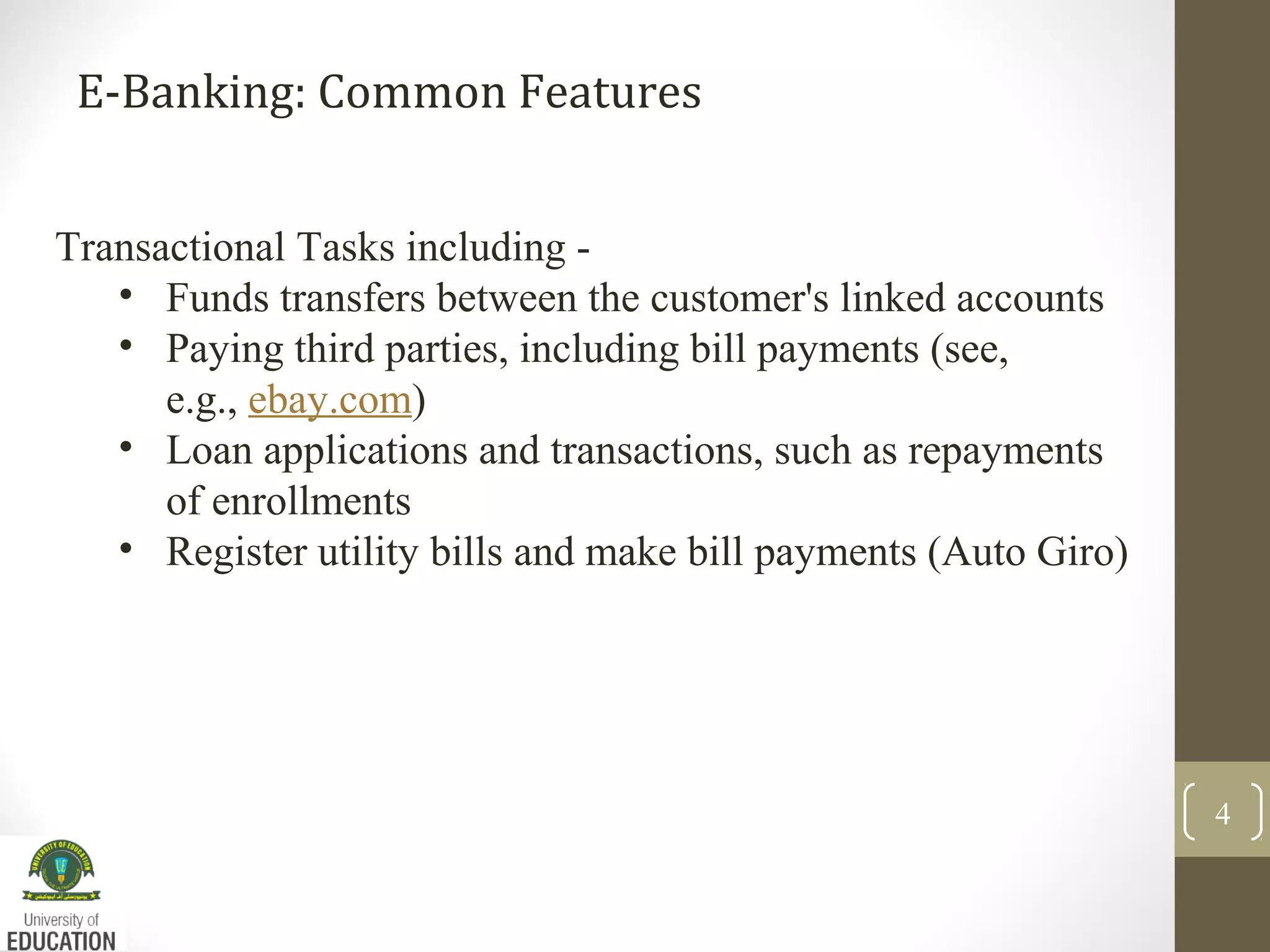 E-Banking: Common Features
4
Transactional Tasks including -
• Funds transfers between the customer's linked accounts
• Paying third parties, including bill payments (see,
e.g., ebay.com)
• Loan applications and transactions, such as repayments
of enrollments
• Register utility bills and make bill payments (Auto Giro)