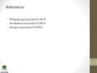 References:
12
• Wikipedi.org (accessed 9.9.2013)
• Swedbank.se (accessed 9.9.2013)
• Google.se (accessed 9.9.2013)
 