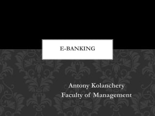 Antony Kolanchery
Faculty of Management
E-BANKING
 