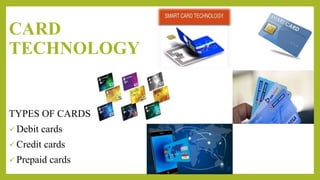 CARD
TECHNOLOGY
TYPES OF CARDS
 Debit cards
 Credit cards
 Prepaid cards
 