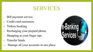 SERVICES
i. Bill payment service.
ii. Credit card customers.
iii. Tickets booking.
iv. Recharging your prepaid phone.
v. Shopping at your finger tips.
vi. Transfer funds.
vii. Manage all your accounts in one place.
 