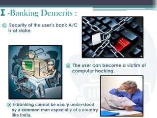 -Banking Demerits :
@ Security of the user’s bank A/C
is at stake.
@ E-banking cannot be easily understood
by a common man...