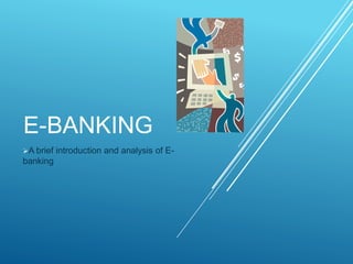 E-BANKING
A brief introduction and analysis of E-
banking
 