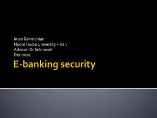 E-banking security ImanRahmanian NooreTouba University – Iran Advisor: Dr Sekhavati Dec 2010 
