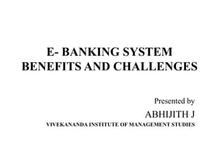 E- BANKING SYSTEM
BENEFITS AND CHALLENGES
Presented by
ABHIJITH J
VIVEKANANDA INSTITUTE OF MANAGEMENT STUDIES
 