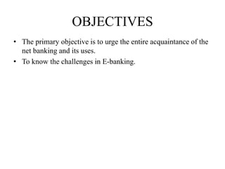 OBJECTIVES
• The primary objective is to urge the entire acquaintance of the
net banking and its uses.
• To know the challenges in E-banking.
 
