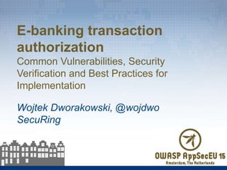 Wojtek Dworakowski, @wojdwo
SecuRing
E-banking transaction
authorization
Common Vulnerabilities, Security
Verification and Best Practices for
Implementation
 