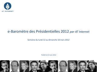 e-Baromètre des Présidentielles 2012 par AT Internet
            Semaine du lundi 12 au dimanche 18 mars 2012




                          Publié le 22 mars 2012
 