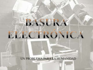 BASURA ELECTRÓNICAUN PROBLEMA PARA LA HUMANIDAD